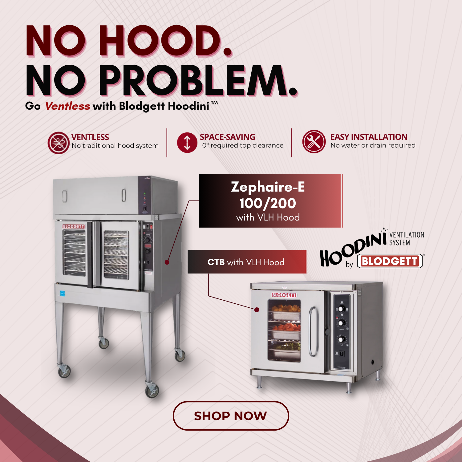 No Hood. No Problem. Go Ventless with Blodgett Hoodini™. Ventless - No traditional hood system. Space Saving - 0" required top clearance. Easy Installation - No water or drain required. Zephaire-E 100/200 with VLH Hood. CTB with VLH Hood. Shop now.
